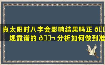 真太阳时八字会影响结果吗正 🕷 规靠谱的 🐬 分析如何做到准确细致